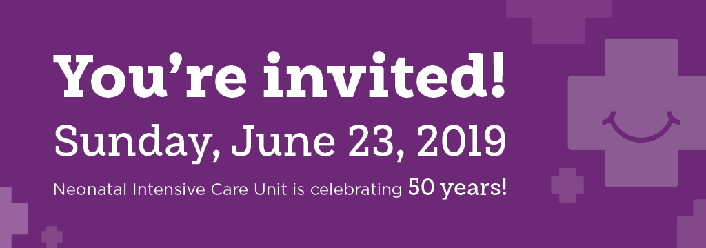 You're invited! Sunday, June 23, 2019.  Neonatal Intensive Care Unit is celebrating 50 years.